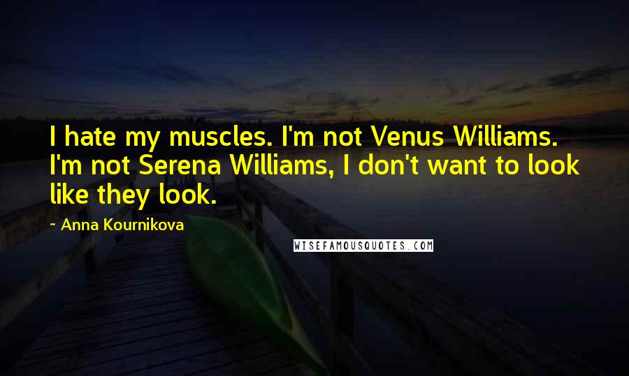 Anna Kournikova Quotes: I hate my muscles. I'm not Venus Williams. I'm not Serena Williams, I don't want to look like they look.