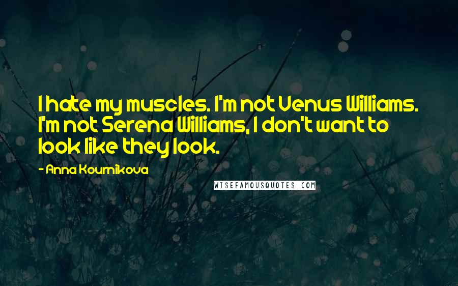 Anna Kournikova Quotes: I hate my muscles. I'm not Venus Williams. I'm not Serena Williams, I don't want to look like they look.