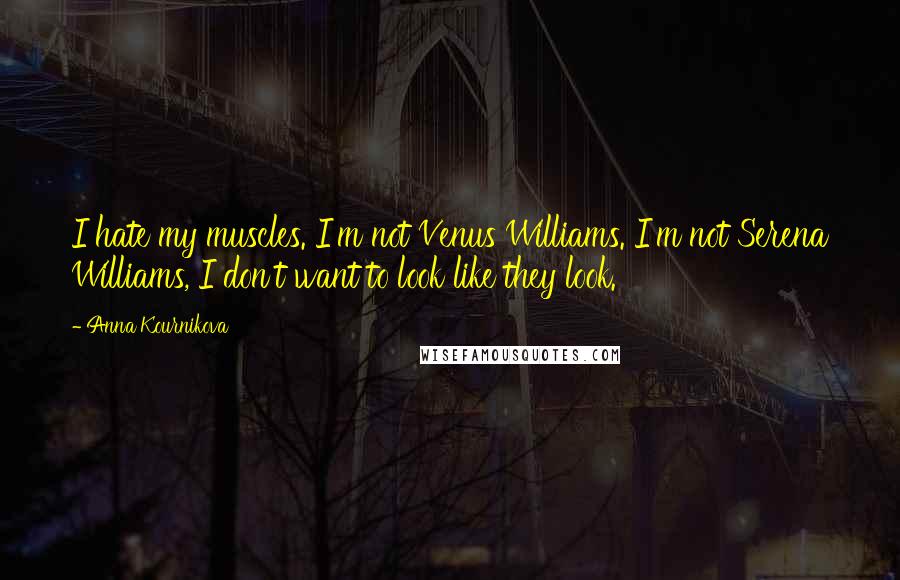 Anna Kournikova Quotes: I hate my muscles. I'm not Venus Williams. I'm not Serena Williams, I don't want to look like they look.