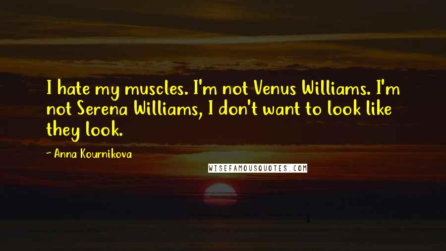 Anna Kournikova Quotes: I hate my muscles. I'm not Venus Williams. I'm not Serena Williams, I don't want to look like they look.