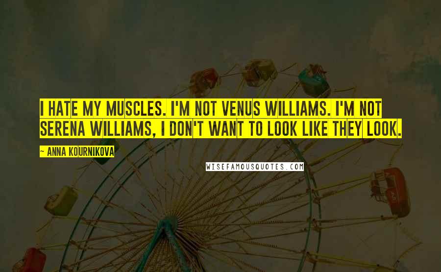 Anna Kournikova Quotes: I hate my muscles. I'm not Venus Williams. I'm not Serena Williams, I don't want to look like they look.