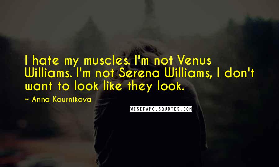 Anna Kournikova Quotes: I hate my muscles. I'm not Venus Williams. I'm not Serena Williams, I don't want to look like they look.