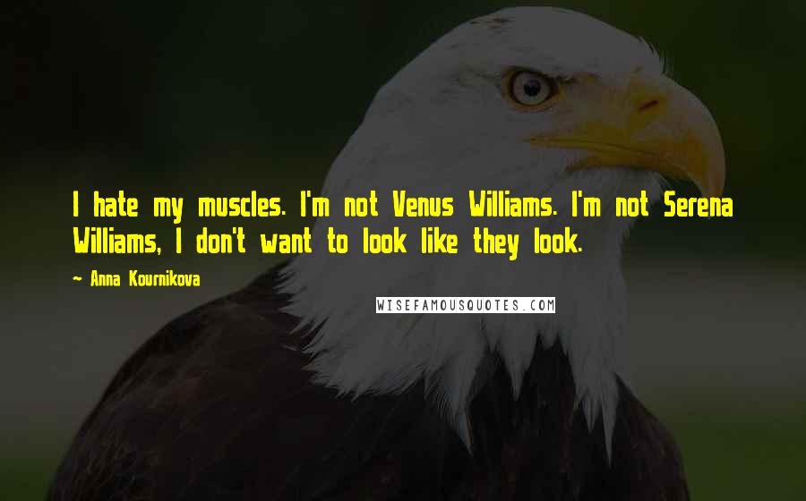 Anna Kournikova Quotes: I hate my muscles. I'm not Venus Williams. I'm not Serena Williams, I don't want to look like they look.