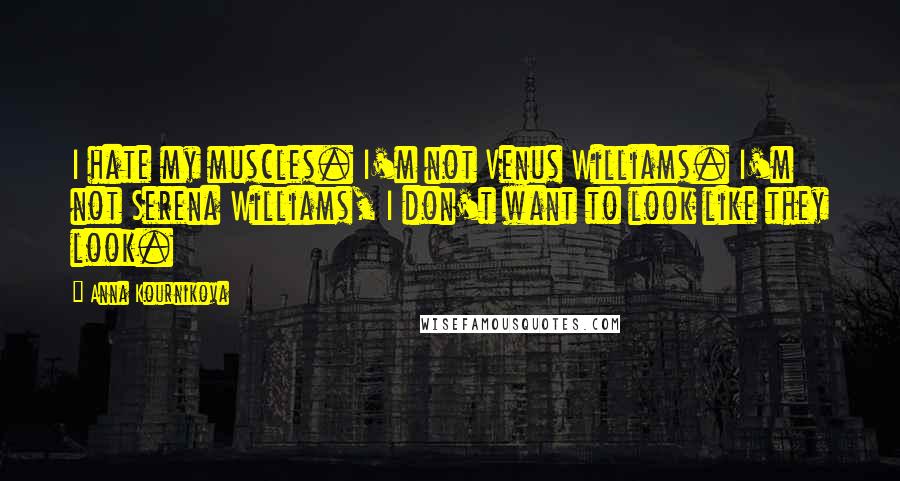 Anna Kournikova Quotes: I hate my muscles. I'm not Venus Williams. I'm not Serena Williams, I don't want to look like they look.