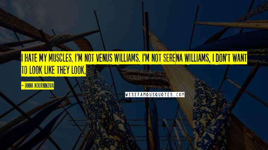 Anna Kournikova Quotes: I hate my muscles. I'm not Venus Williams. I'm not Serena Williams, I don't want to look like they look.