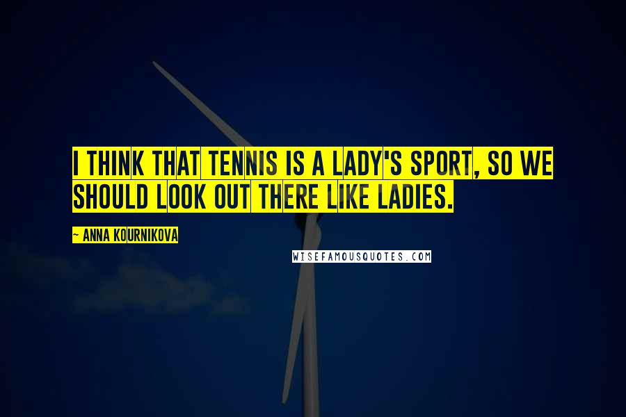 Anna Kournikova Quotes: I think that tennis is a lady's sport, so we should look out there like ladies.