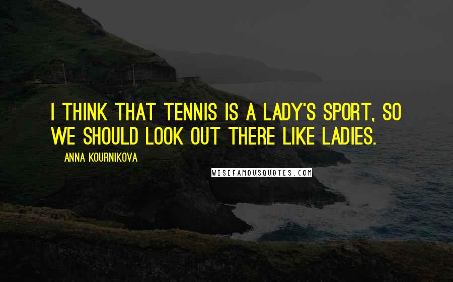 Anna Kournikova Quotes: I think that tennis is a lady's sport, so we should look out there like ladies.