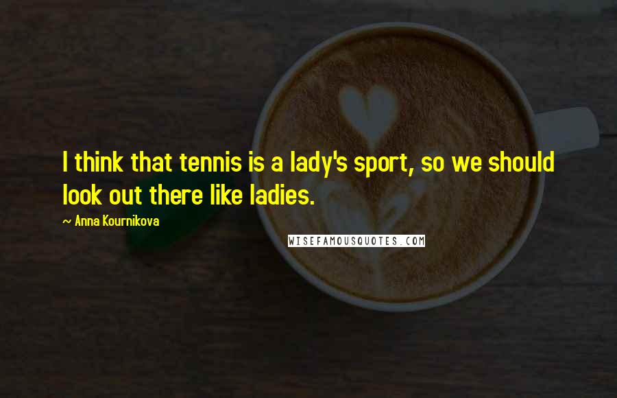 Anna Kournikova Quotes: I think that tennis is a lady's sport, so we should look out there like ladies.