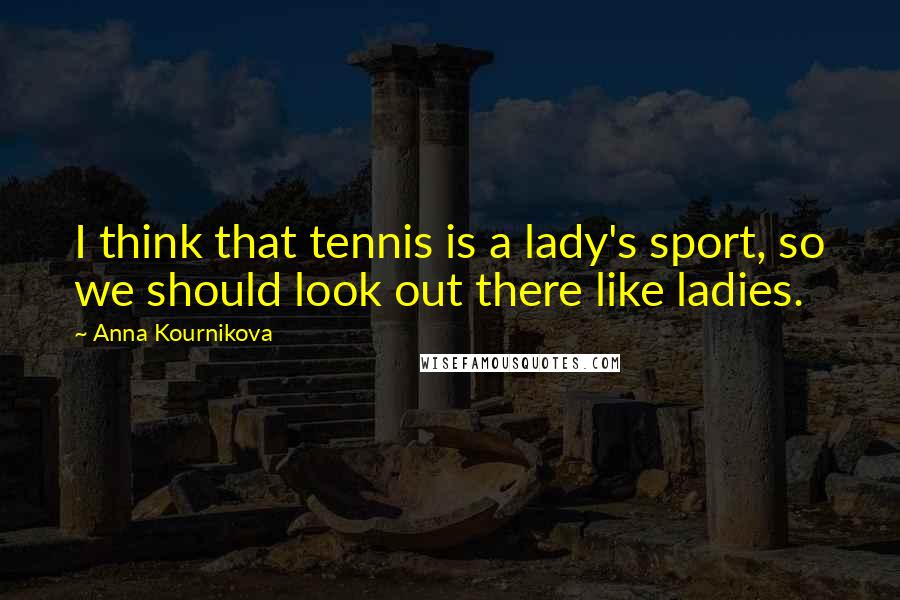 Anna Kournikova Quotes: I think that tennis is a lady's sport, so we should look out there like ladies.