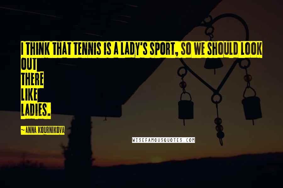 Anna Kournikova Quotes: I think that tennis is a lady's sport, so we should look out there like ladies.