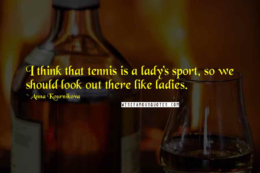 Anna Kournikova Quotes: I think that tennis is a lady's sport, so we should look out there like ladies.