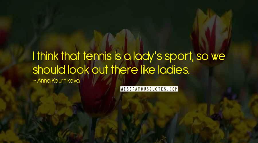 Anna Kournikova Quotes: I think that tennis is a lady's sport, so we should look out there like ladies.