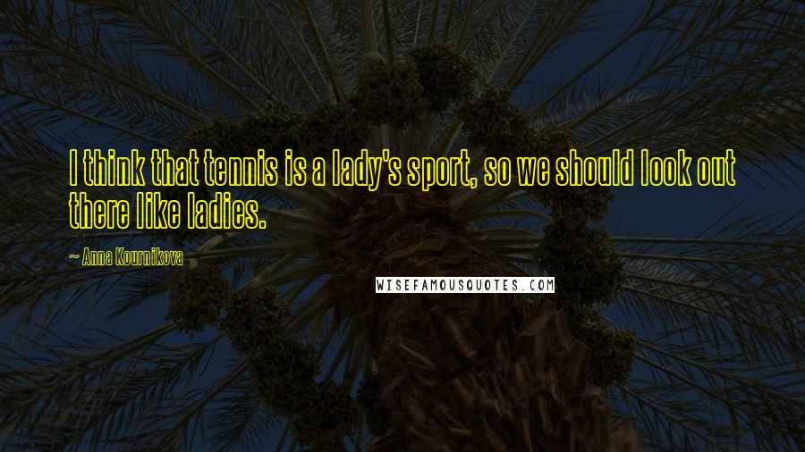 Anna Kournikova Quotes: I think that tennis is a lady's sport, so we should look out there like ladies.