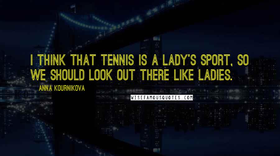 Anna Kournikova Quotes: I think that tennis is a lady's sport, so we should look out there like ladies.