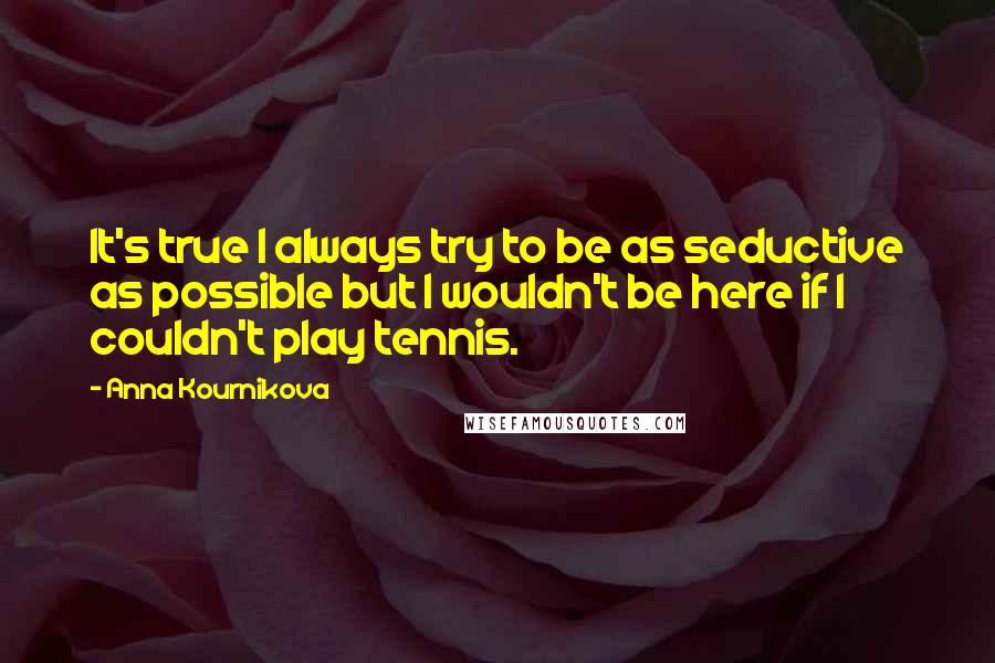 Anna Kournikova Quotes: It's true I always try to be as seductive as possible but I wouldn't be here if I couldn't play tennis.