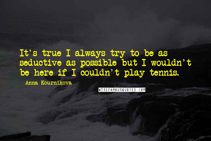 Anna Kournikova Quotes: It's true I always try to be as seductive as possible but I wouldn't be here if I couldn't play tennis.