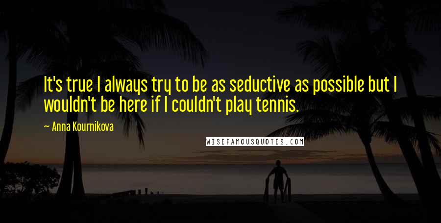 Anna Kournikova Quotes: It's true I always try to be as seductive as possible but I wouldn't be here if I couldn't play tennis.