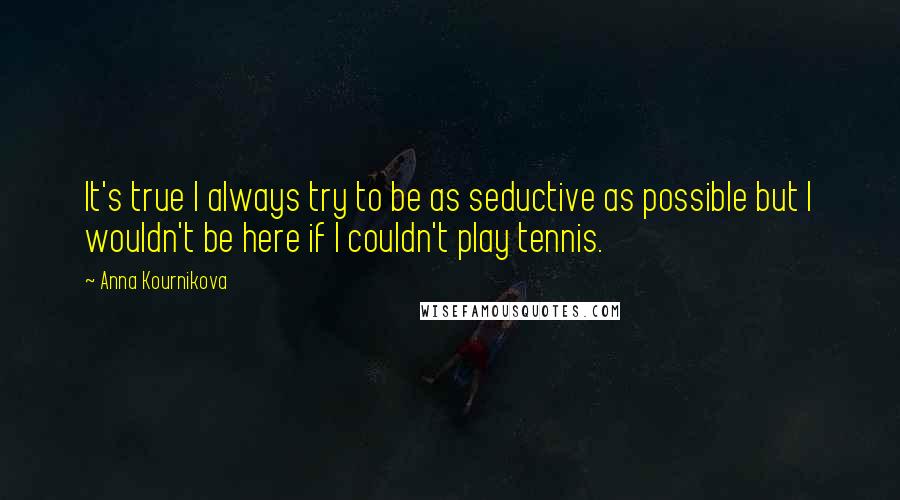 Anna Kournikova Quotes: It's true I always try to be as seductive as possible but I wouldn't be here if I couldn't play tennis.