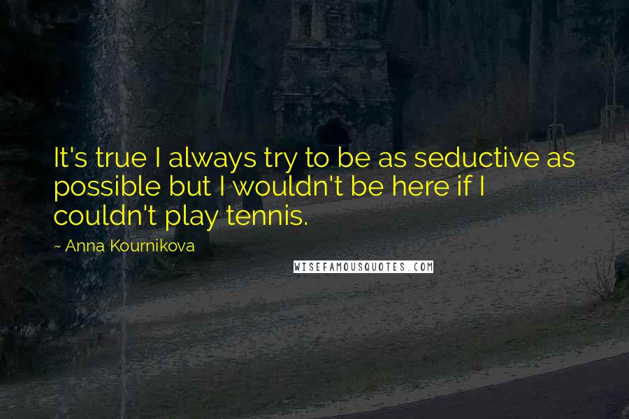 Anna Kournikova Quotes: It's true I always try to be as seductive as possible but I wouldn't be here if I couldn't play tennis.