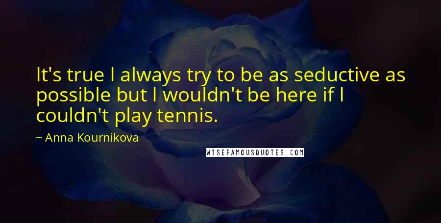 Anna Kournikova Quotes: It's true I always try to be as seductive as possible but I wouldn't be here if I couldn't play tennis.