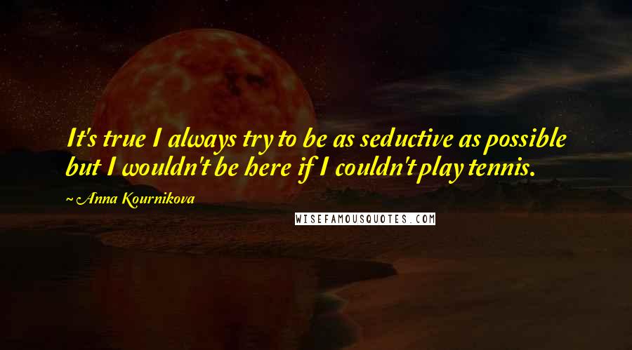 Anna Kournikova Quotes: It's true I always try to be as seductive as possible but I wouldn't be here if I couldn't play tennis.