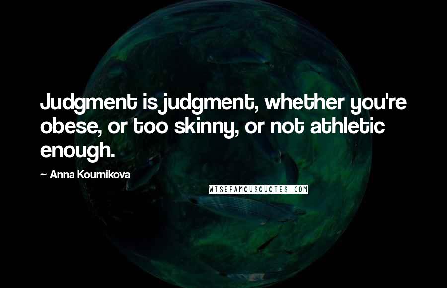Anna Kournikova Quotes: Judgment is judgment, whether you're obese, or too skinny, or not athletic enough.