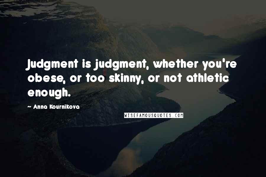 Anna Kournikova Quotes: Judgment is judgment, whether you're obese, or too skinny, or not athletic enough.