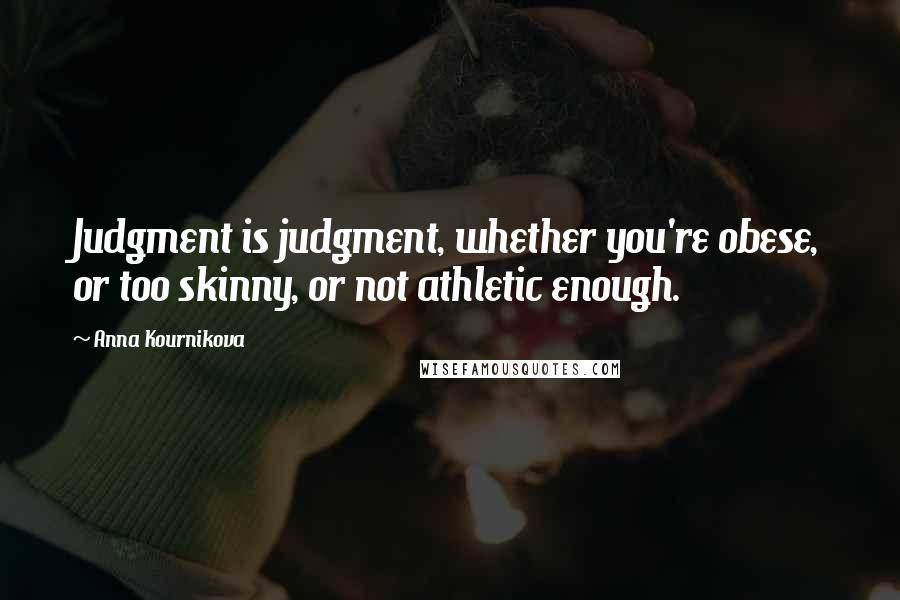 Anna Kournikova Quotes: Judgment is judgment, whether you're obese, or too skinny, or not athletic enough.