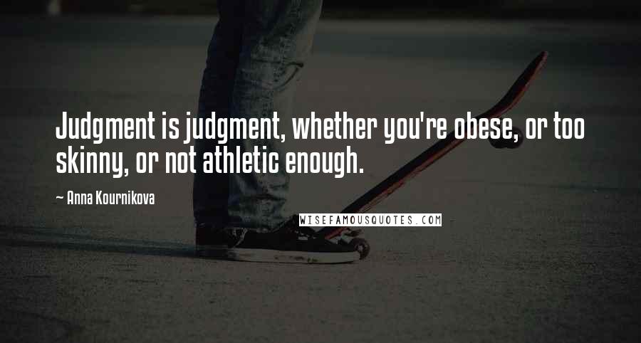 Anna Kournikova Quotes: Judgment is judgment, whether you're obese, or too skinny, or not athletic enough.