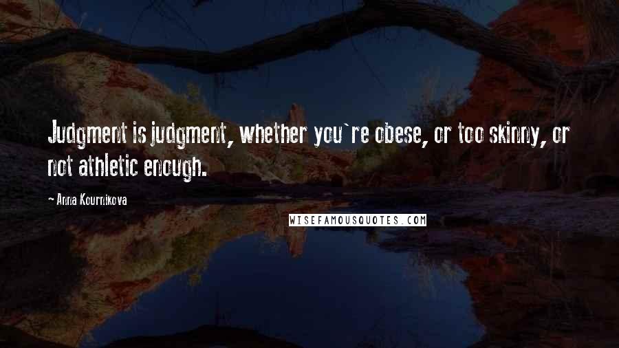 Anna Kournikova Quotes: Judgment is judgment, whether you're obese, or too skinny, or not athletic enough.