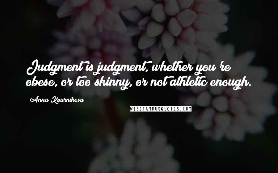 Anna Kournikova Quotes: Judgment is judgment, whether you're obese, or too skinny, or not athletic enough.