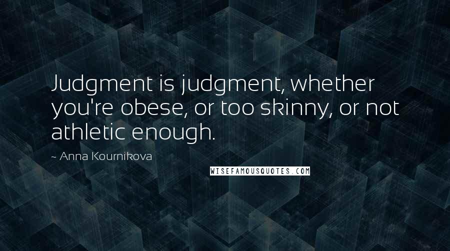 Anna Kournikova Quotes: Judgment is judgment, whether you're obese, or too skinny, or not athletic enough.