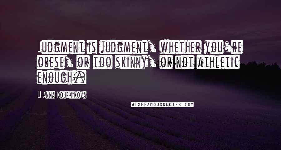 Anna Kournikova Quotes: Judgment is judgment, whether you're obese, or too skinny, or not athletic enough.