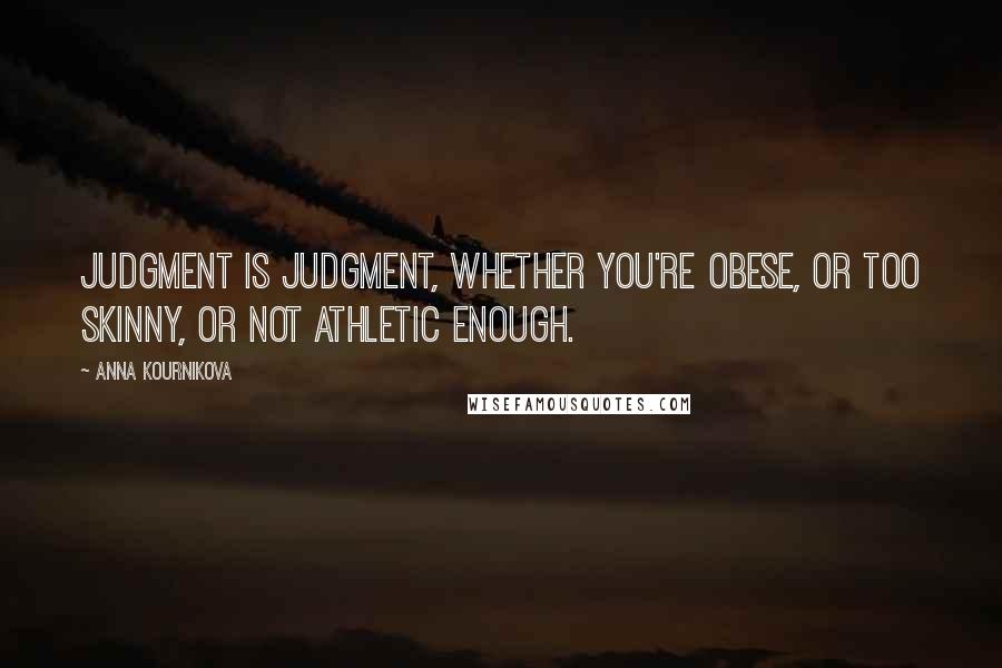 Anna Kournikova Quotes: Judgment is judgment, whether you're obese, or too skinny, or not athletic enough.