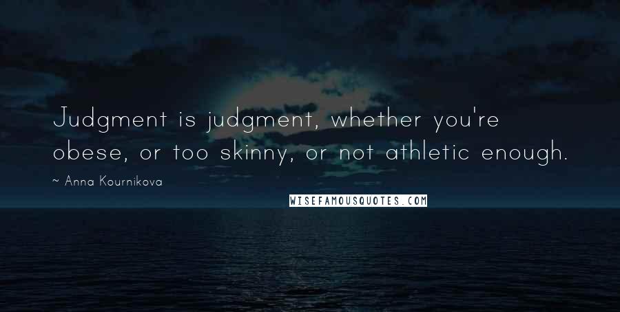 Anna Kournikova Quotes: Judgment is judgment, whether you're obese, or too skinny, or not athletic enough.