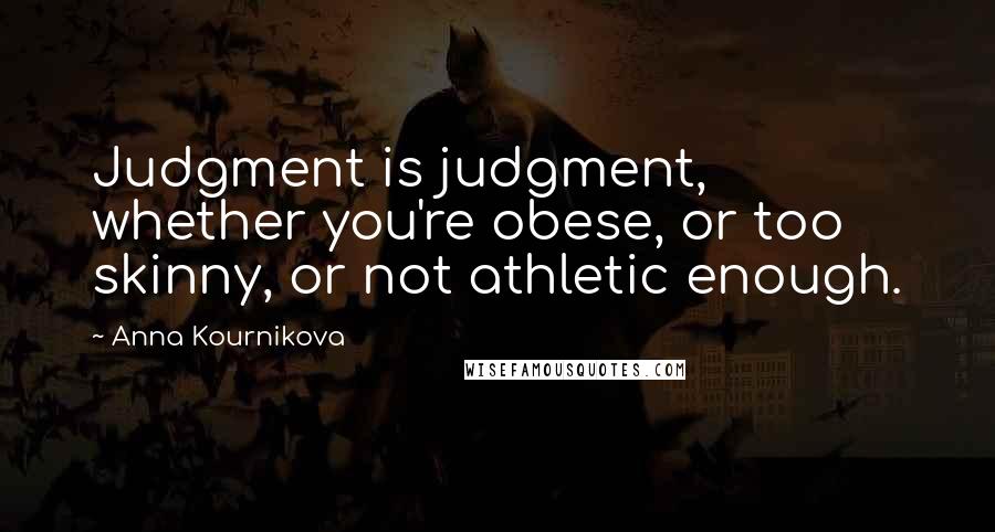 Anna Kournikova Quotes: Judgment is judgment, whether you're obese, or too skinny, or not athletic enough.