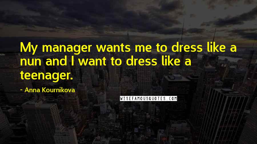 Anna Kournikova Quotes: My manager wants me to dress like a nun and I want to dress like a teenager.