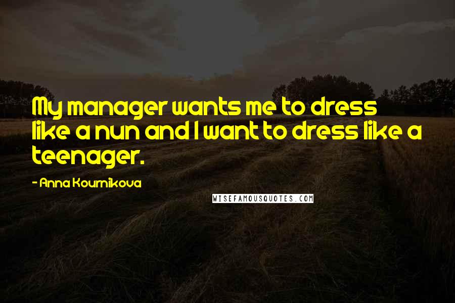 Anna Kournikova Quotes: My manager wants me to dress like a nun and I want to dress like a teenager.