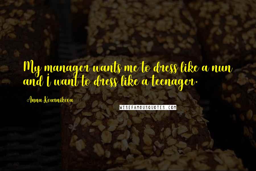 Anna Kournikova Quotes: My manager wants me to dress like a nun and I want to dress like a teenager.