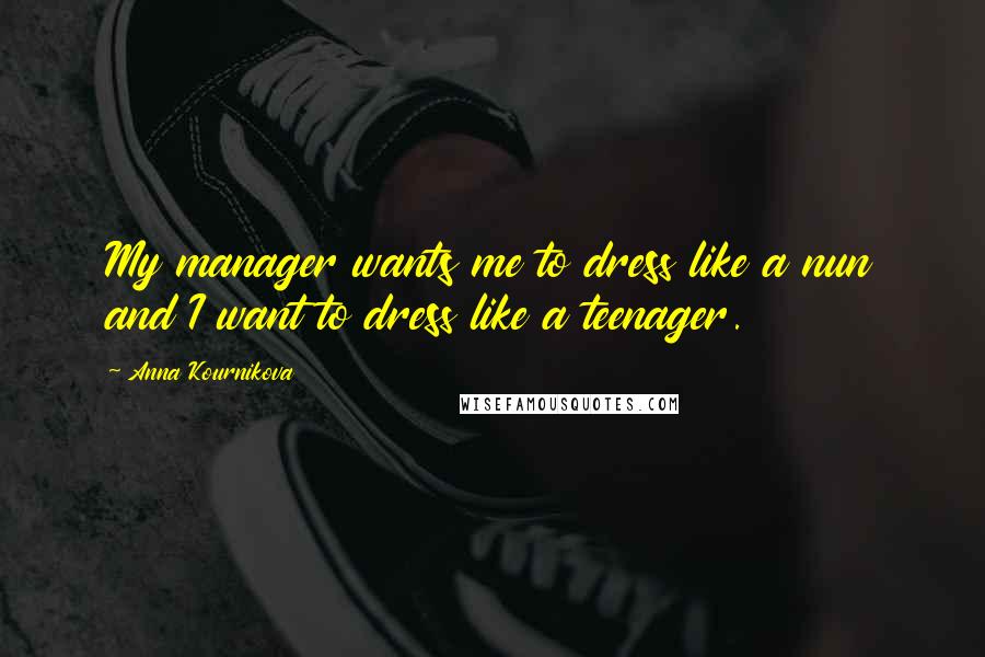 Anna Kournikova Quotes: My manager wants me to dress like a nun and I want to dress like a teenager.