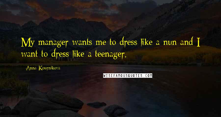 Anna Kournikova Quotes: My manager wants me to dress like a nun and I want to dress like a teenager.