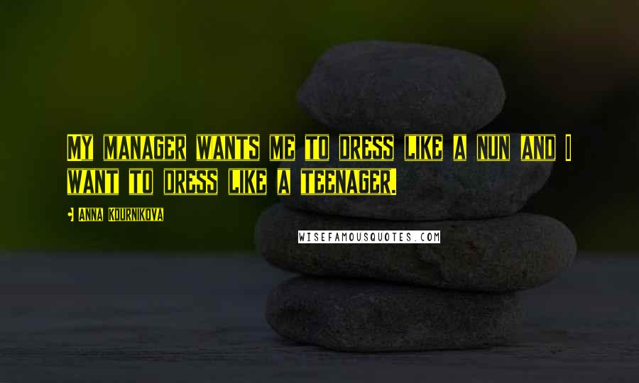 Anna Kournikova Quotes: My manager wants me to dress like a nun and I want to dress like a teenager.