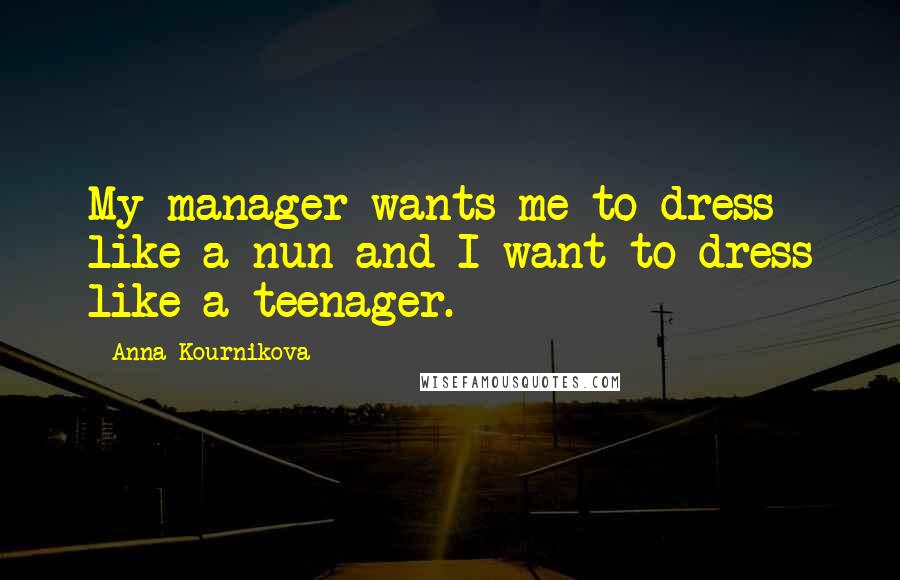 Anna Kournikova Quotes: My manager wants me to dress like a nun and I want to dress like a teenager.