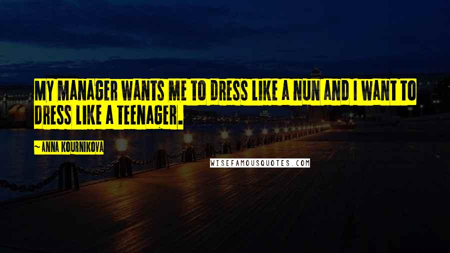 Anna Kournikova Quotes: My manager wants me to dress like a nun and I want to dress like a teenager.
