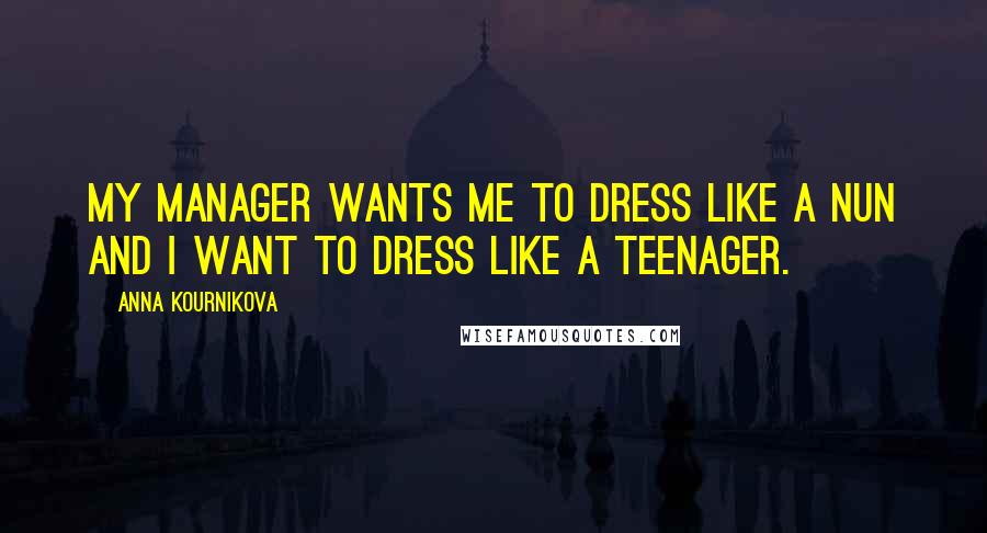 Anna Kournikova Quotes: My manager wants me to dress like a nun and I want to dress like a teenager.