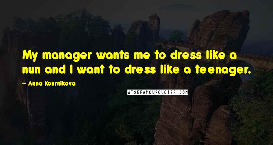 Anna Kournikova Quotes: My manager wants me to dress like a nun and I want to dress like a teenager.