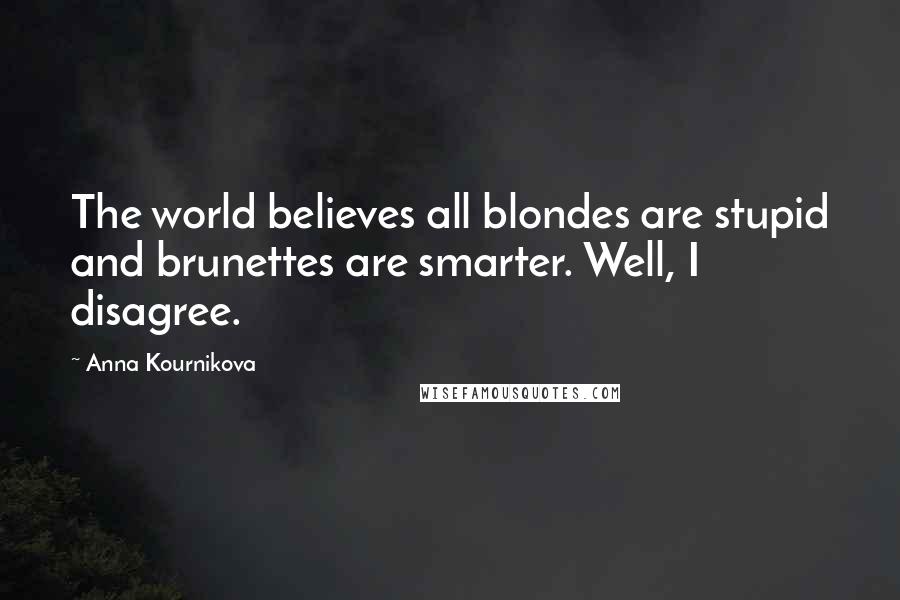 Anna Kournikova Quotes: The world believes all blondes are stupid and brunettes are smarter. Well, I disagree.