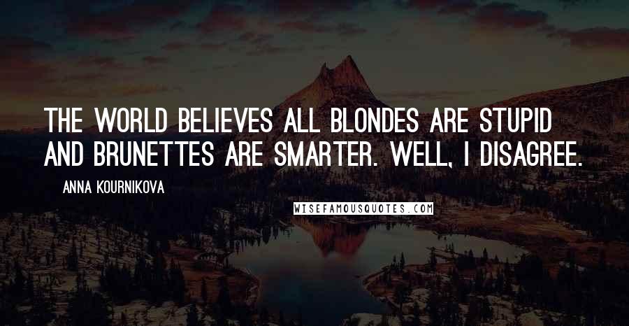 Anna Kournikova Quotes: The world believes all blondes are stupid and brunettes are smarter. Well, I disagree.