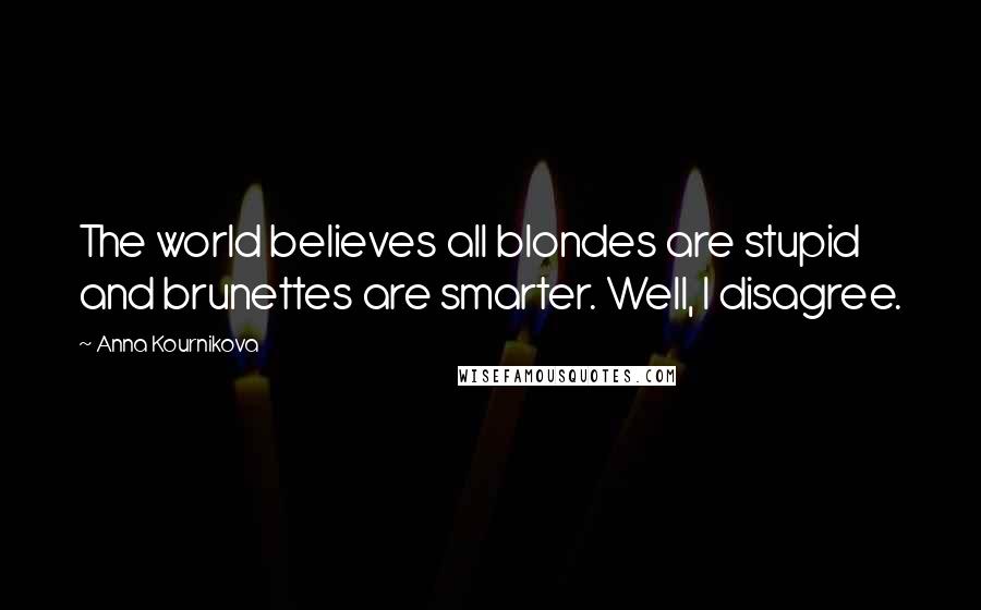 Anna Kournikova Quotes: The world believes all blondes are stupid and brunettes are smarter. Well, I disagree.