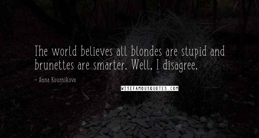 Anna Kournikova Quotes: The world believes all blondes are stupid and brunettes are smarter. Well, I disagree.